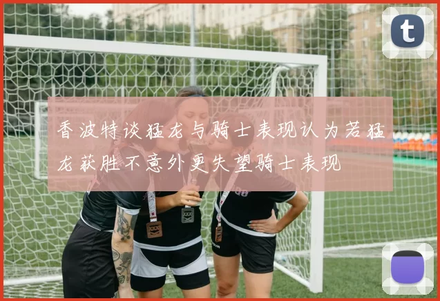 香波特谈猛龙与骑士表现认为若猛龙获胜不意外更失望骑士表现