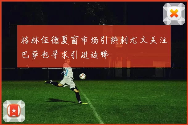 格林伍德夏窗市场引热刺尤文关注巴萨也寻求引进边锋