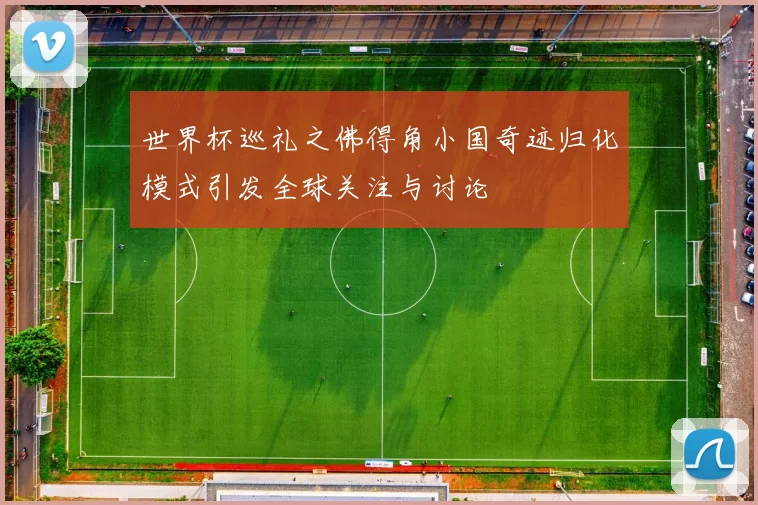 世界杯巡礼之佛得角小国奇迹归化模式引发全球关注与讨论