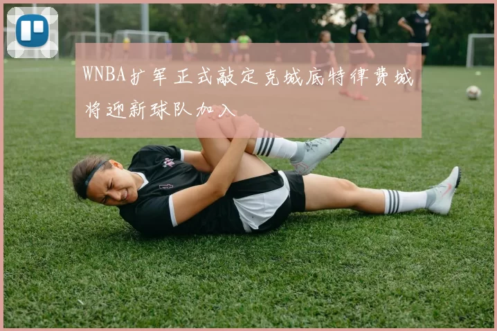 WNBA扩军正式敲定克城底特律费城将迎新球队加入