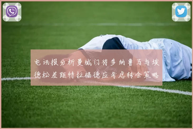电讯报分析曼城门将多纳鲁马与埃德松差距特拉福德应考虑转会策略