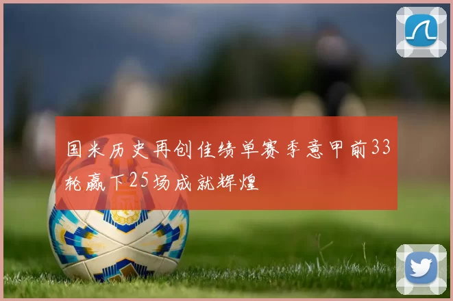 国米历史再创佳绩单赛季意甲前33轮赢下25场成就辉煌