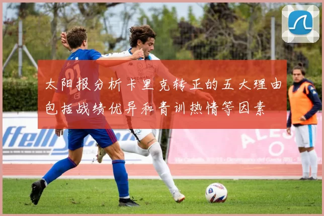 太阳报分析卡里克转正的五大理由包括战绩优异和青训热情等因素