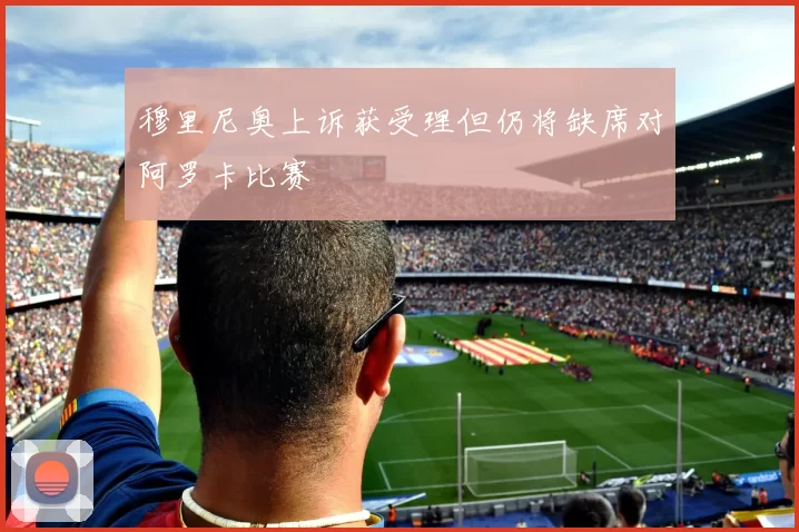 穆里尼奥上诉获受理但仍将缺席对阿罗卡比赛