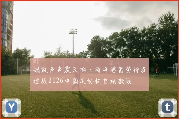 战鼓声声震天响上海海港蓄势待发迎战2026中国足协杯首轮激战