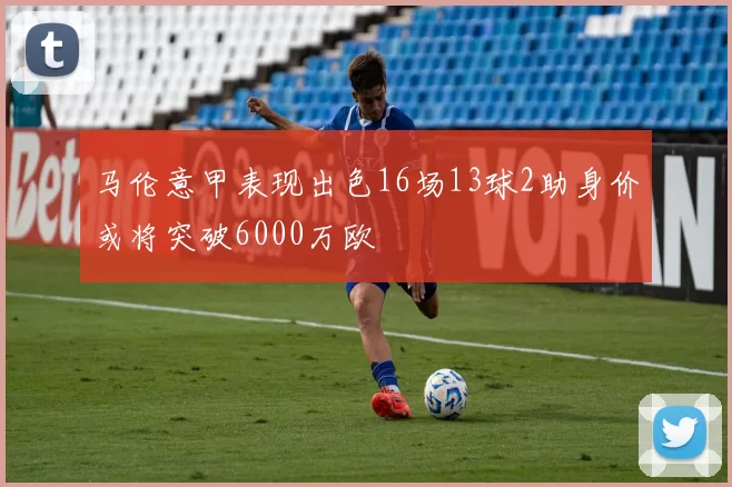 马伦意甲表现出色16场13球2助身价或将突破6000万欧