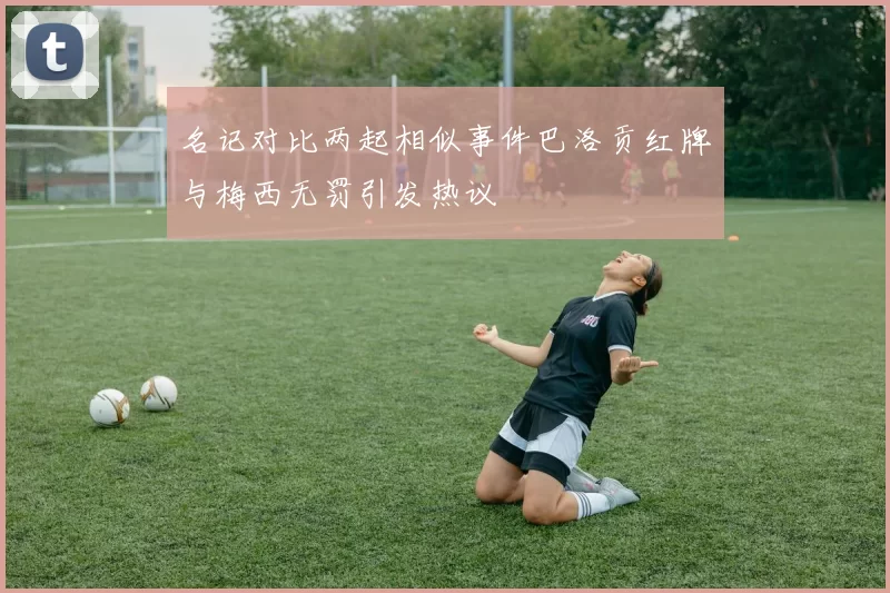名记对比两起相似事件巴洛贡红牌与梅西无罚引发热议