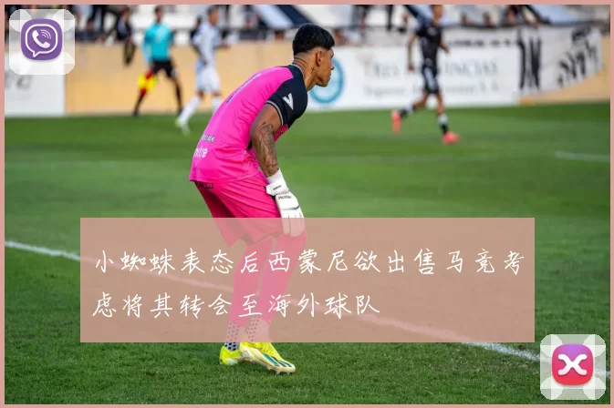 小蜘蛛表态后西蒙尼欲出售马竞考虑将其转会至海外球队
