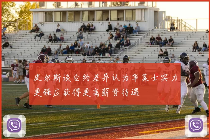 皮尔斯谈合约差异认为华莱士实力更强应获得更高薪资待遇