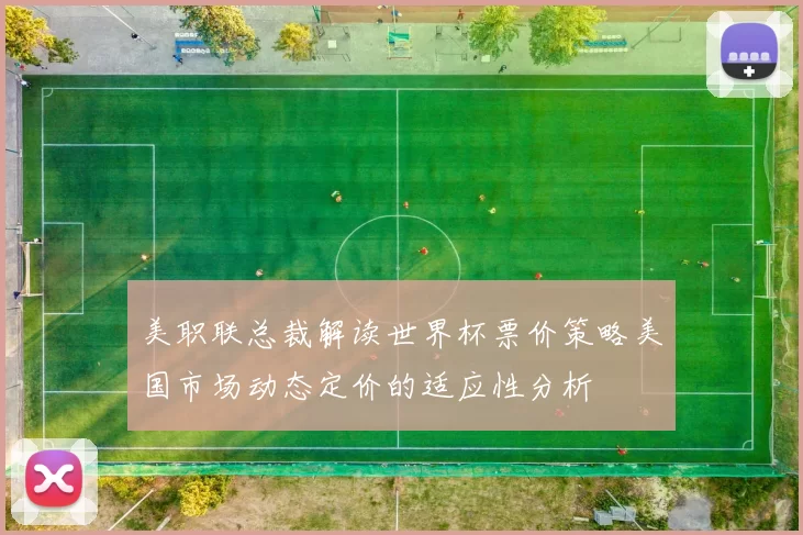 美职联总裁解读世界杯票价策略美国市场动态定价的适应性分析