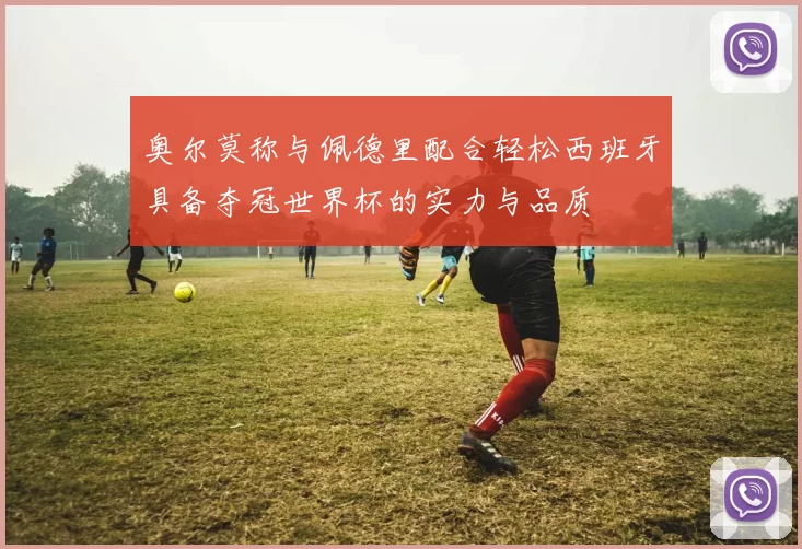 奥尔莫称与佩德里配合轻松西班牙具备夺冠世界杯的实力与品质
