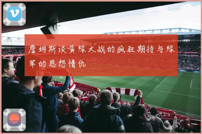 詹姆斯谈黄绿大战的疯狂期待与绿军的恩怨情仇