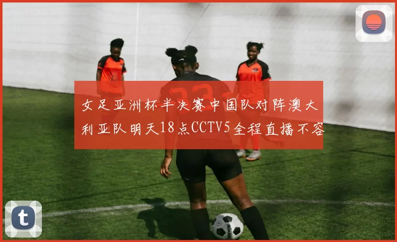 女足亚洲杯半决赛中国队对阵澳大利亚队明天18点CCTV5全程直播不容错过