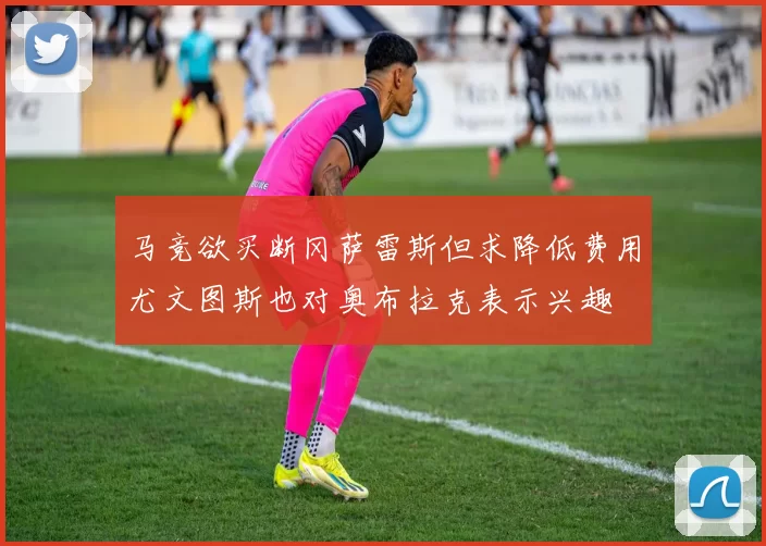 马竞欲买断冈萨雷斯但求降低费用尤文图斯也对奥布拉克表示兴趣
