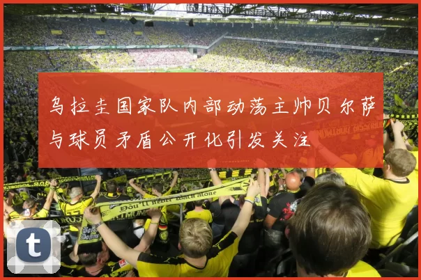 乌拉圭国家队内部动荡主帅贝尔萨与球员矛盾公开化引发关注