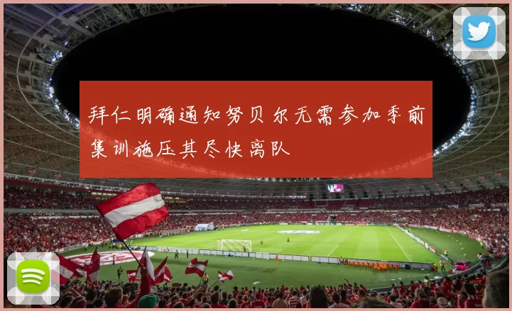 拜仁明确通知努贝尔无需参加季前集训施压其尽快离队