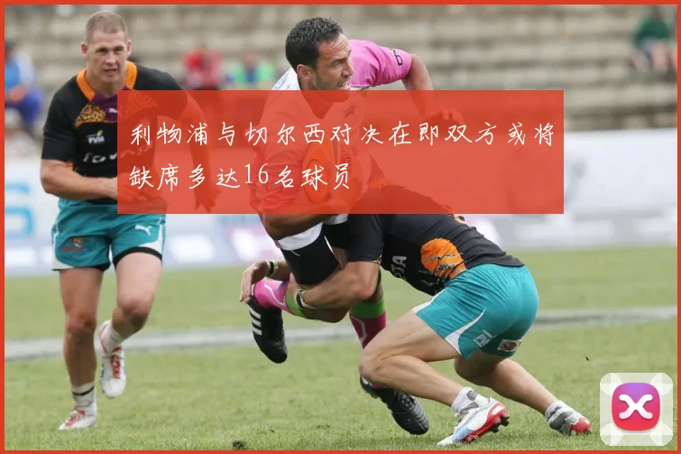 利物浦与切尔西对决在即双方或将缺席多达16名球员