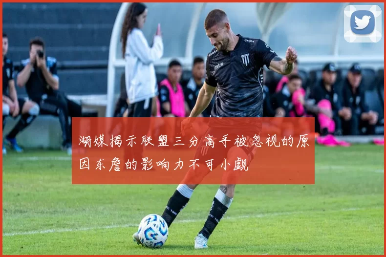 湖媒揭示联盟三分高手被忽视的原因东詹的影响力不可小觑
