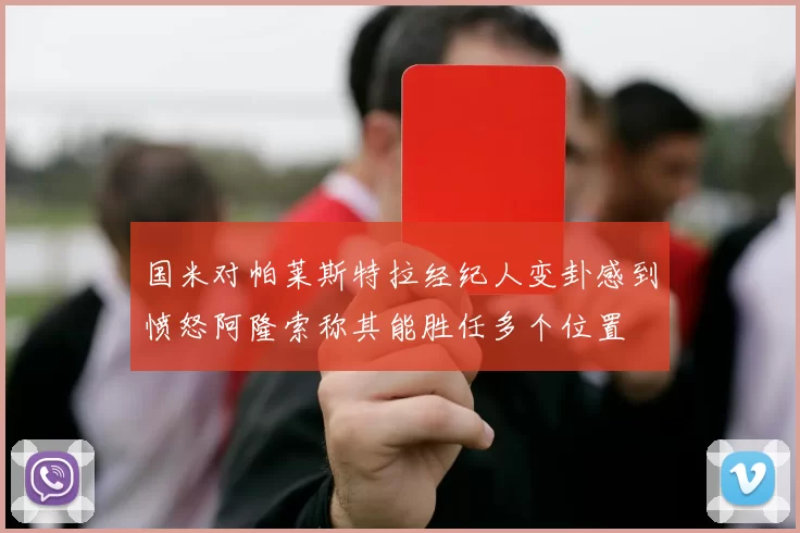 国米对帕莱斯特拉经纪人变卦感到愤怒阿隆索称其能胜任多个位置