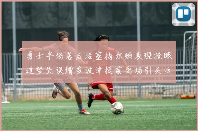 勇士半场落后活塞梅尔顿表现抢眼追梦失误增多波津提前离场引关注