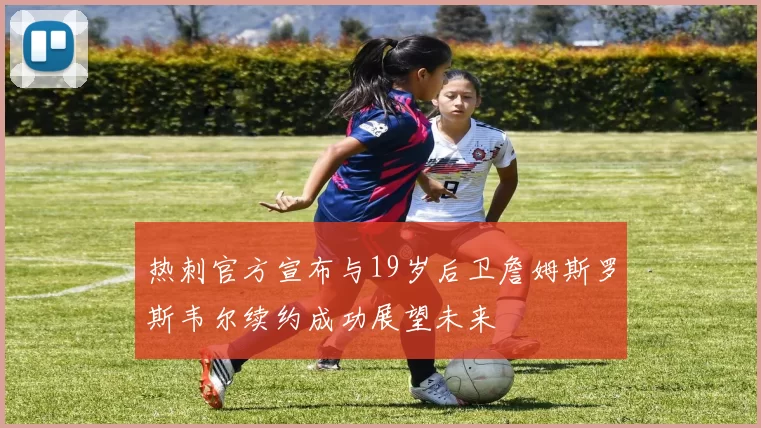 热刺官方宣布与19岁后卫詹姆斯罗斯韦尔续约成功展望未来