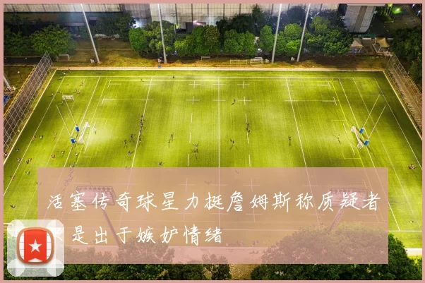 活塞传奇球星力挺詹姆斯称质疑者只是出于嫉妒情绪