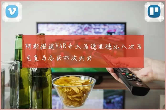 阿斯报道VAR介入马德里德比八次马竞皇马各获四次利好