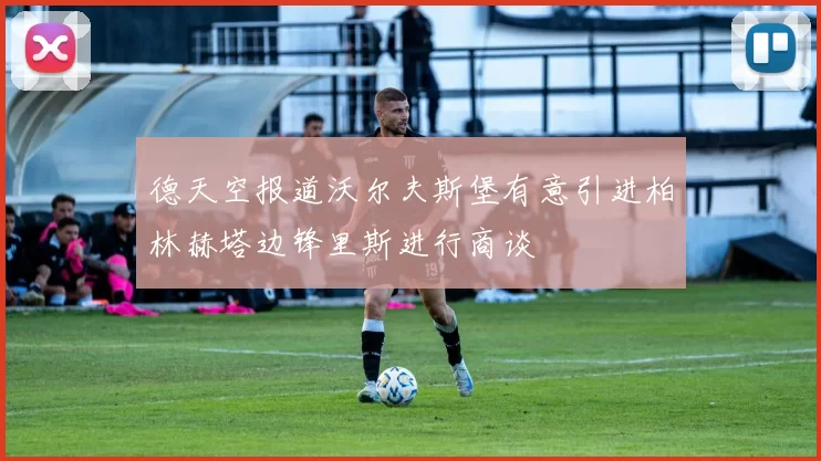 德天空报道沃尔夫斯堡有意引进柏林赫塔边锋里斯进行商谈