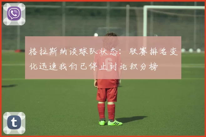 格拉斯纳谈球队状态：联赛排名变化迅速我们已停止讨论积分榜