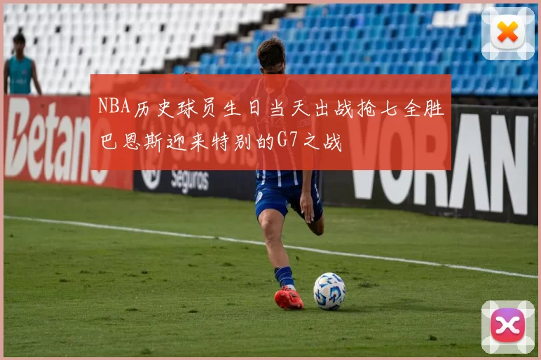 NBA历史球员生日当天出战抢七全胜巴恩斯迎来特别的G7之战