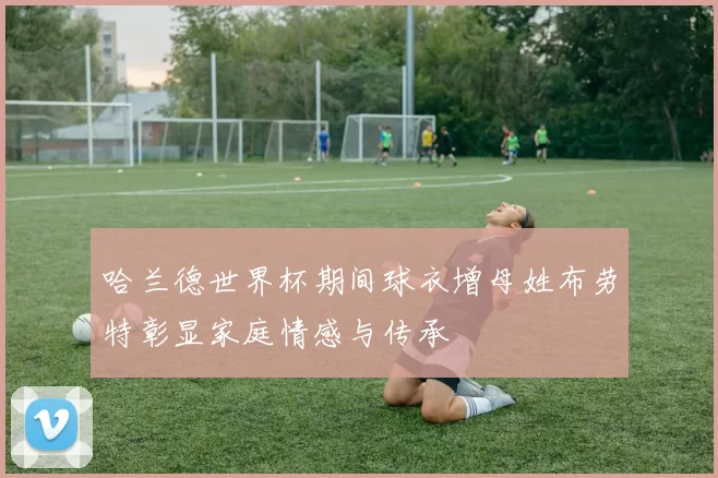 哈兰德世界杯期间球衣增母姓布劳特彰显家庭情感与传承