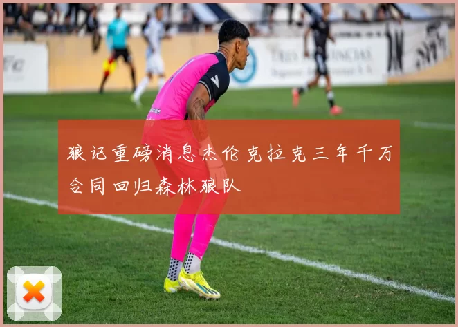 狼记重磅消息杰伦克拉克三年千万合同回归森林狼队