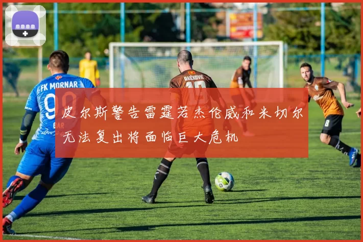皮尔斯警告雷霆若杰伦威和米切尔无法复出将面临巨大危机