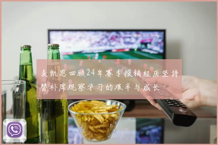 麦凯恩回顾24年赛季报销经历坚持替补席观察学习的艰辛与成长