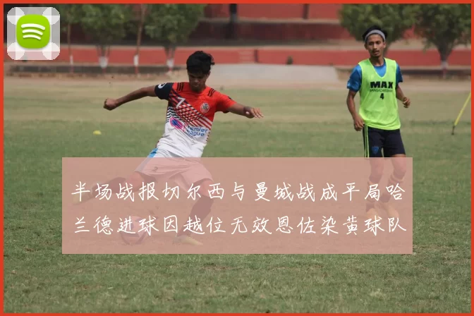 半场战报切尔西与曼城战成平局哈兰德进球因越位无效恩佐染黄球队表现低迷