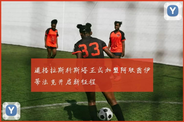 道格拉斯科斯塔正式加盟阿联酋伊蒂法克开启新征程