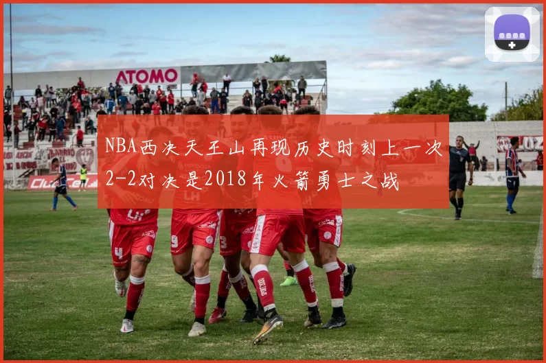 NBA西决天王山再现历史时刻上一次2-2对决是2018年火箭勇士之战