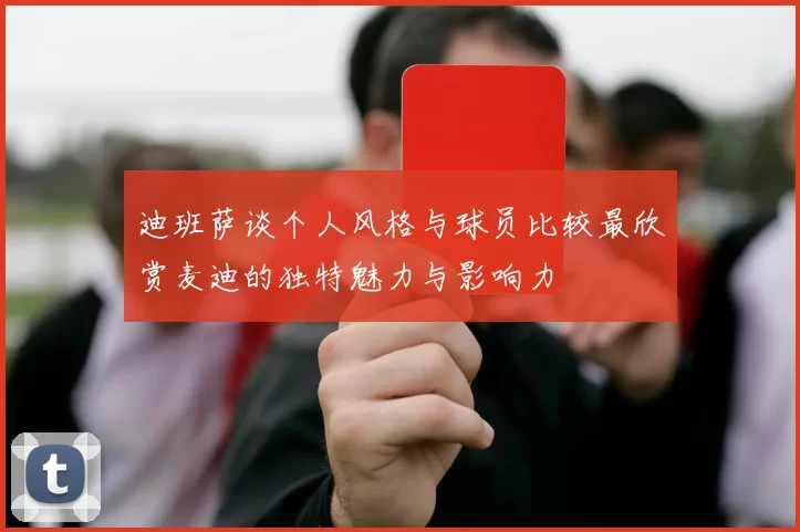 迪班萨谈个人风格与球员比较最欣赏麦迪的独特魅力与影响力