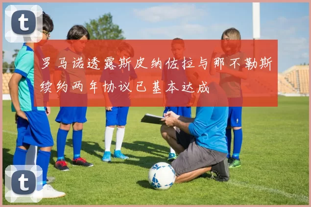 罗马诺透露斯皮纳佐拉与那不勒斯续约两年协议已基本达成