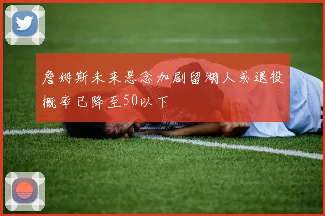 詹姆斯未来悬念加剧留湖人或退役概率已降至50以下